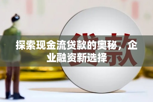 米东探索现金流贷款的奥秘，企业融资新选择