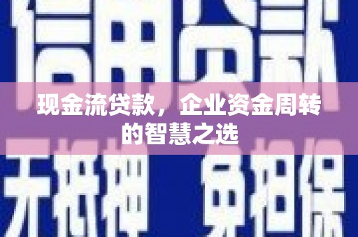 米东现金流贷款，企业资金周转的智慧之选