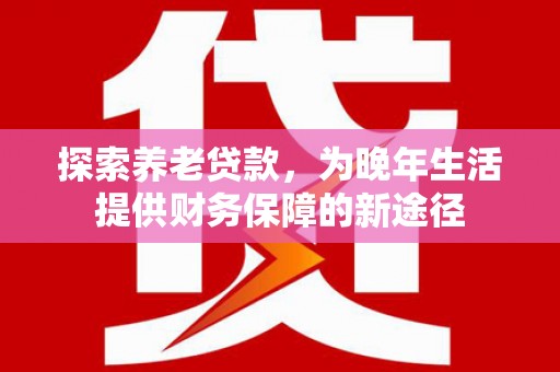 米东探索养老贷款，为晚年生活提供财务保障的新途径