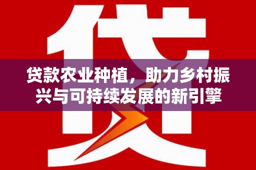米东贷款农业种植，助力乡村振兴与可持续发展的新引擎