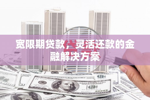 米东宽限期贷款，灵活还款的金融解决方案
