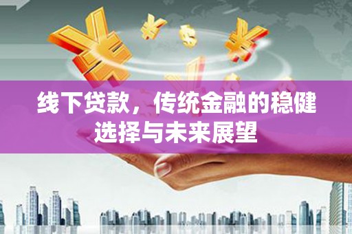 米东线下贷款，传统金融的稳健选择与未来展望