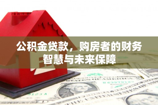 米东公积金贷款，购房者的财务智慧与未来保障