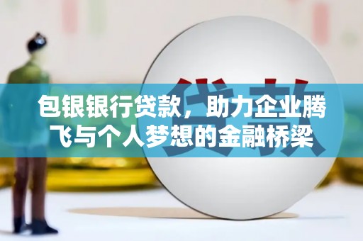 米东包银银行贷款，助力企业腾飞与个人梦想的金融桥梁