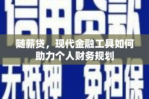 米东随薪贷，现代金融工具如何助力个人财务规划