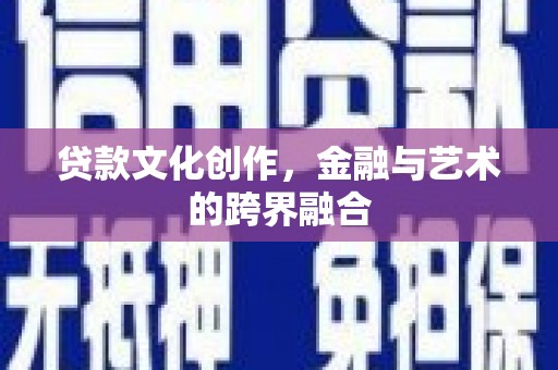 米东贷款文化创作，金融与艺术的跨界融合