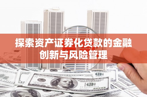 米东探索资产证券化贷款的金融创新与风险管理
