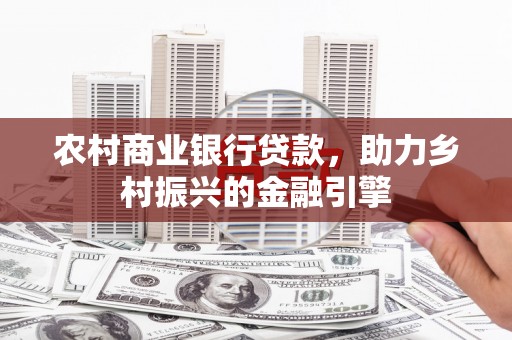 米东农村商业银行贷款，助力乡村振兴的金融引擎
