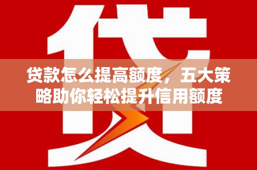 米东贷款怎么提高额度，五大策略助你轻松提升信用额度