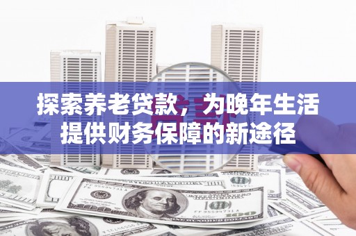 米东探索养老贷款，为晚年生活提供财务保障的新途径
