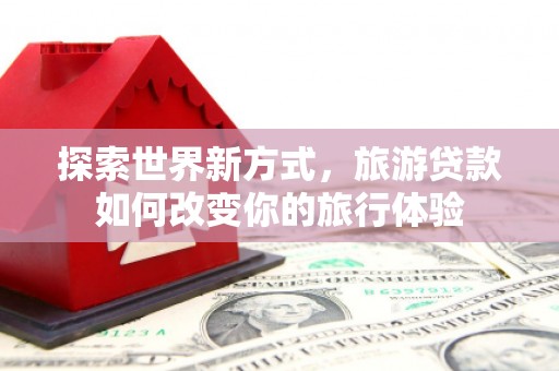 米东探索世界新方式，旅游贷款如何改变你的旅行体验