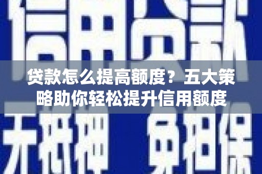米东贷款怎么提高额度？五大策略助你轻松提升信用额度