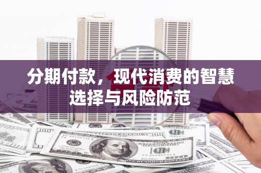 米东分期付款，现代消费的智慧选择与风险防范