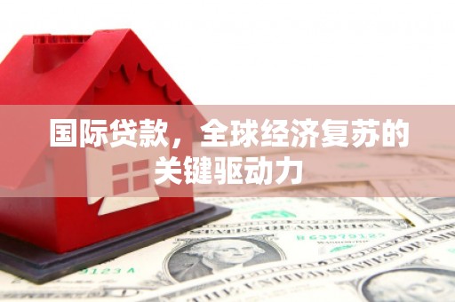 米东国际贷款，全球经济复苏的关键驱动力