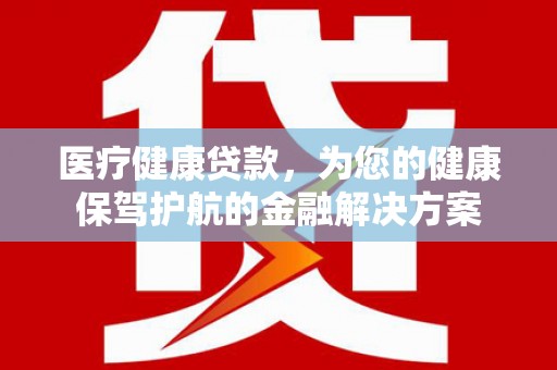 米东医疗健康贷款，为您的健康保驾护航的金融解决方案