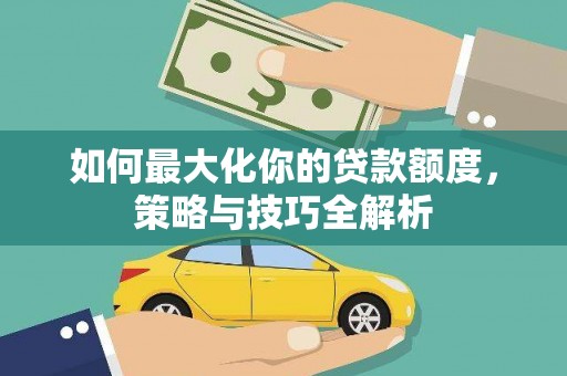 米东如何最大化你的贷款额度，策略与技巧全解析