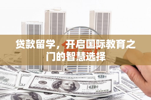 米东贷款留学，开启国际教育之门的智慧选择