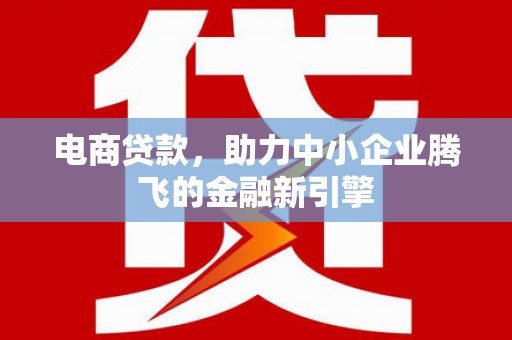 米东电商贷款，助力中小企业腾飞的金融新引擎