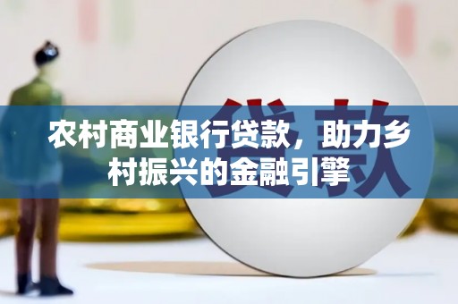 米东农村商业银行贷款，助力乡村振兴的金融引擎