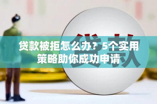 米东贷款被拒怎么办？5个实用策略助你成功申请