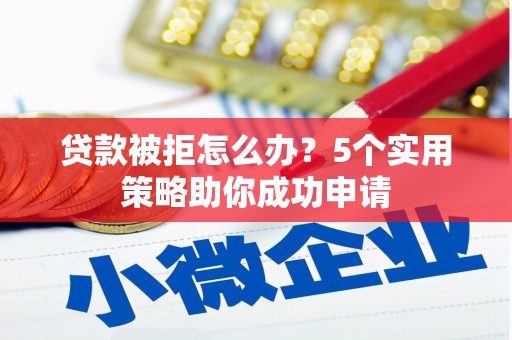 米东贷款被拒怎么办？5个实用策略助你成功申请