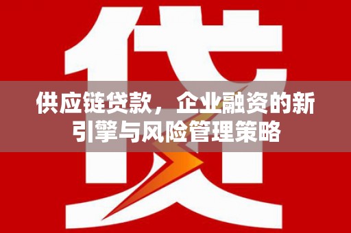 米东供应链贷款，企业融资的新引擎与风险管理策略