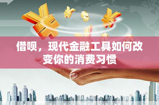 米东借呗，现代金融工具如何改变你的消费习惯