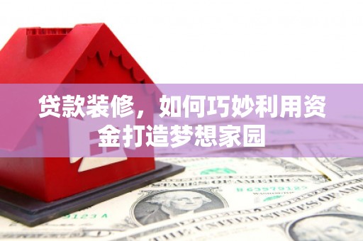 米东贷款装修，如何巧妙利用资金打造梦想家园
