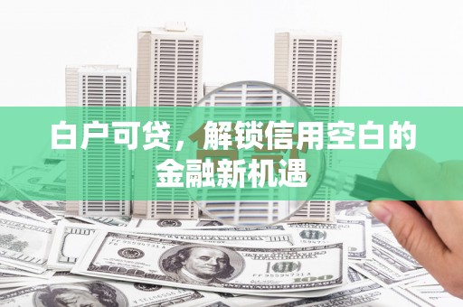 米东白户可贷，解锁信用空白的金融新机遇