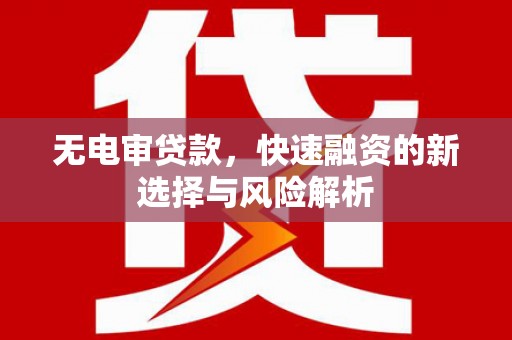 米东无电审贷款，快速融资的新选择与风险解析