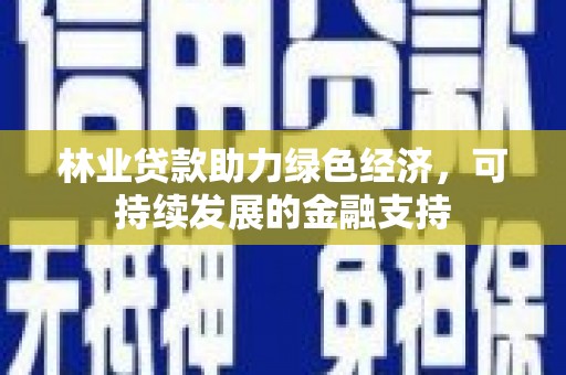 米东林业贷款助力绿色经济，可持续发展的金融支持