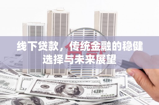 米东线下贷款，传统金融的稳健选择与未来展望
