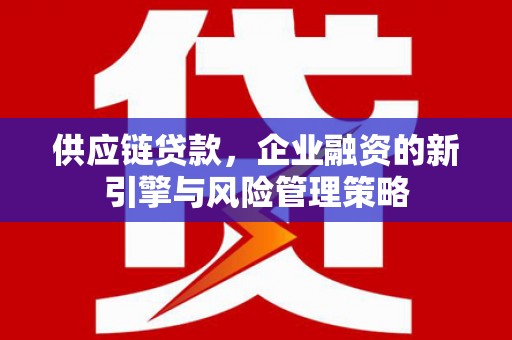 米东供应链贷款，企业融资的新引擎与风险管理策略