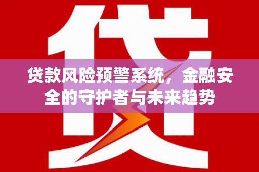米东贷款风险预警系统，金融安全的守护者与未来趋势