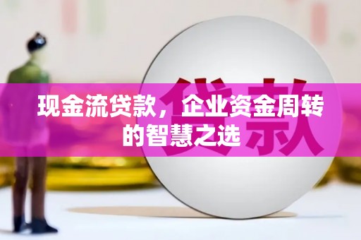 米东现金流贷款，企业资金周转的智慧之选