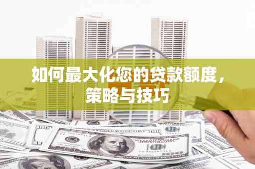 米东如何最大化您的贷款额度，策略与技巧