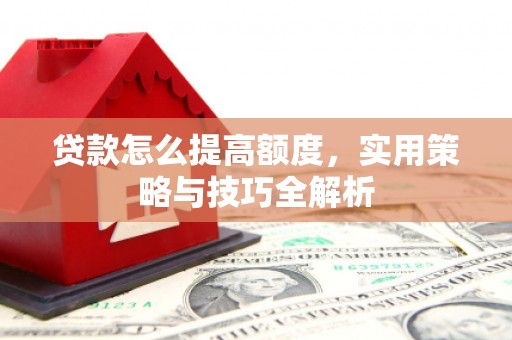 米东贷款怎么提高额度，实用策略与技巧全解析