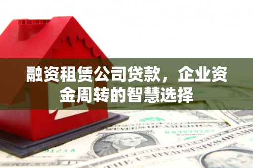 米东融资租赁公司贷款，企业资金周转的智慧选择