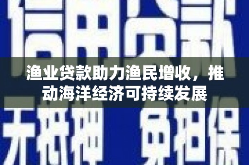 米东渔业贷款助力渔民增收，推动海洋经济可持续发展