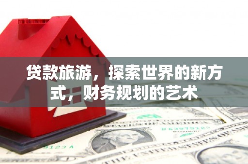 米东贷款旅游，探索世界的新方式，财务规划的艺术