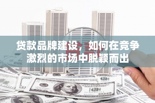米东贷款品牌建设，如何在竞争激烈的市场中脱颖而出