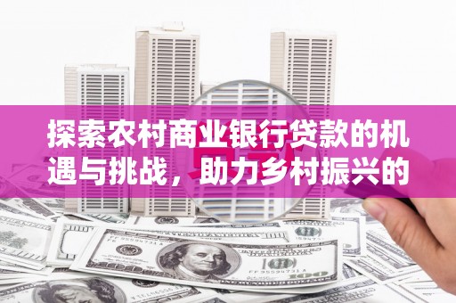 米东探索农村商业银行贷款的机遇与挑战，助力乡村振兴的金融引擎