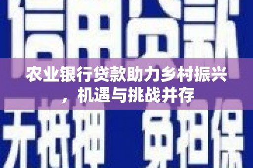 米东农业银行贷款助力乡村振兴，机遇与挑战并存