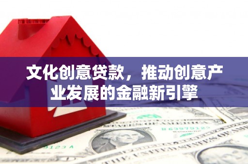 米东文化创意贷款，推动创意产业发展的金融新引擎