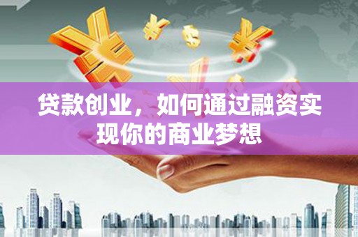 米东贷款创业，如何通过融资实现你的商业梦想