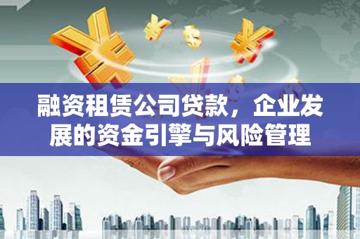 米东融资租赁公司贷款，企业发展的资金引擎与风险管理