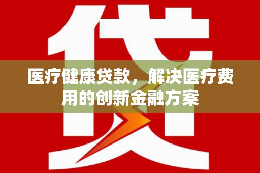 米东医疗健康贷款，解决医疗费用的创新金融方案