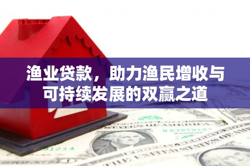 米东渔业贷款，助力渔民增收与可持续发展的双赢之道
