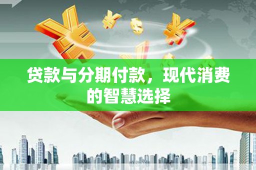 米东贷款与分期付款，现代消费的智慧选择