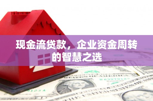 米东现金流贷款，企业资金周转的智慧之选
